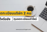 จดทะเบียนบริษัท 2 คน ได้จริงไหม และทุนจดทะเบียนบริษัท ต้องเท่าไหร่